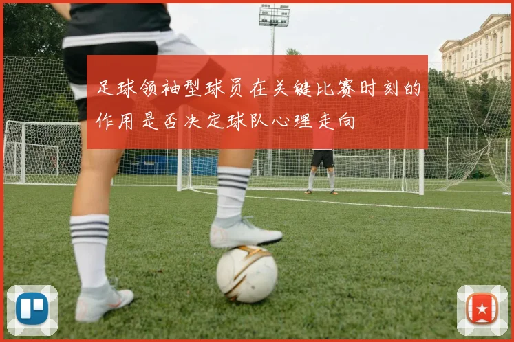 足球领袖型球员在关键比赛时刻的作用是否决定球队心理走向