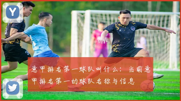 意甲排名第一球队叫什么：当前意甲排名第一的球队名称与信息