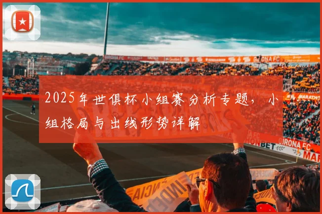 2025年世俱杯小组赛分析专题，小组格局与出线形势详解