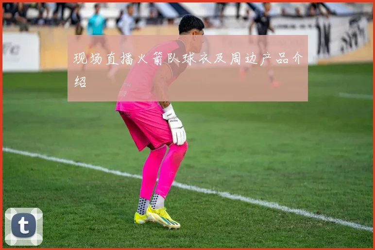 现场直播火箭队球衣及周边产品介绍