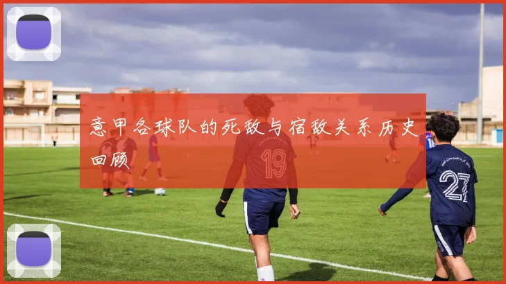 意甲各球队的死敌与宿敌关系历史回顾
