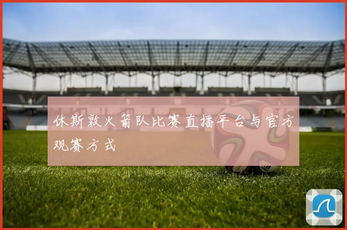 休斯敦火箭队比赛直播平台与官方观赛方式